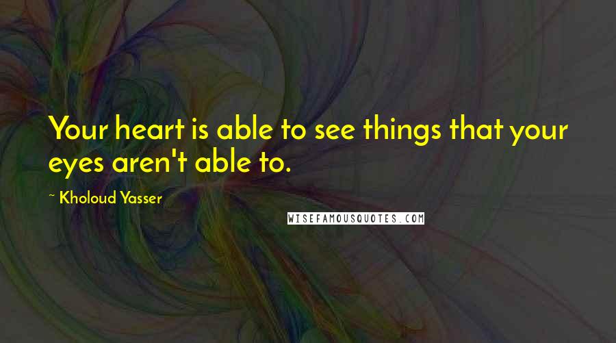 Kholoud Yasser Quotes: Your heart is able to see things that your eyes aren't able to.