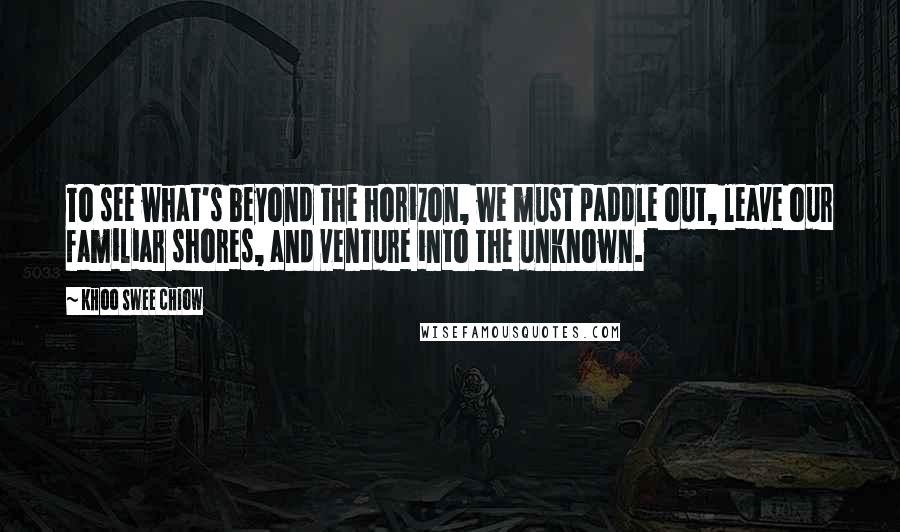 Khoo Swee Chiow Quotes: To see what's beyond the horizon, we must paddle out, leave our familiar shores, and venture into the unknown.