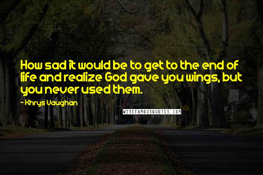 Khrys Vaughan Quotes: How sad it would be to get to the end of life and realize God gave you wings, but you never used them.