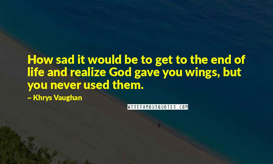 Khrys Vaughan Quotes: How sad it would be to get to the end of life and realize God gave you wings, but you never used them.