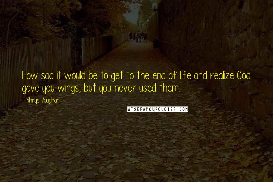Khrys Vaughan Quotes: How sad it would be to get to the end of life and realize God gave you wings, but you never used them.