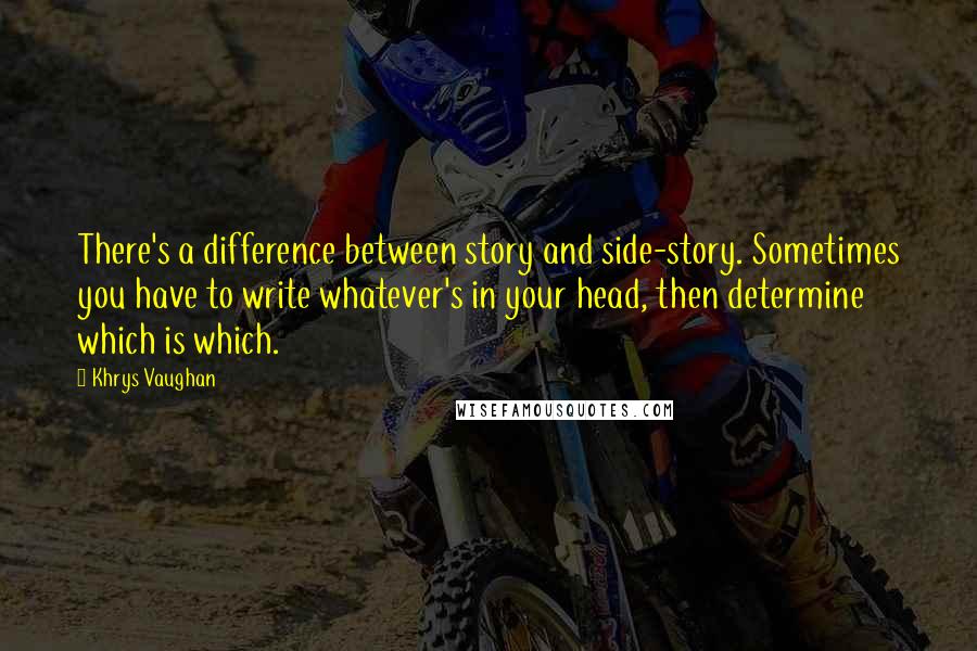 Khrys Vaughan Quotes: There's a difference between story and side-story. Sometimes you have to write whatever's in your head, then determine which is which.