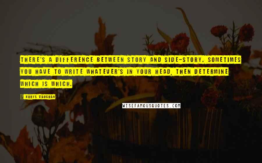 Khrys Vaughan Quotes: There's a difference between story and side-story. Sometimes you have to write whatever's in your head, then determine which is which.