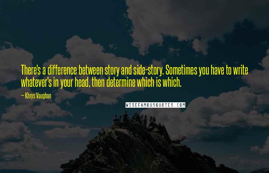Khrys Vaughan Quotes: There's a difference between story and side-story. Sometimes you have to write whatever's in your head, then determine which is which.