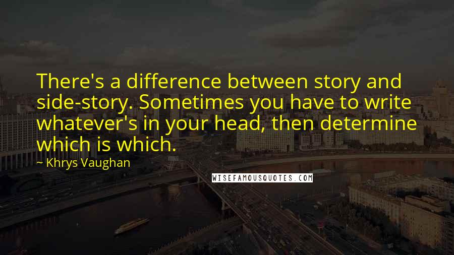 Khrys Vaughan Quotes: There's a difference between story and side-story. Sometimes you have to write whatever's in your head, then determine which is which.