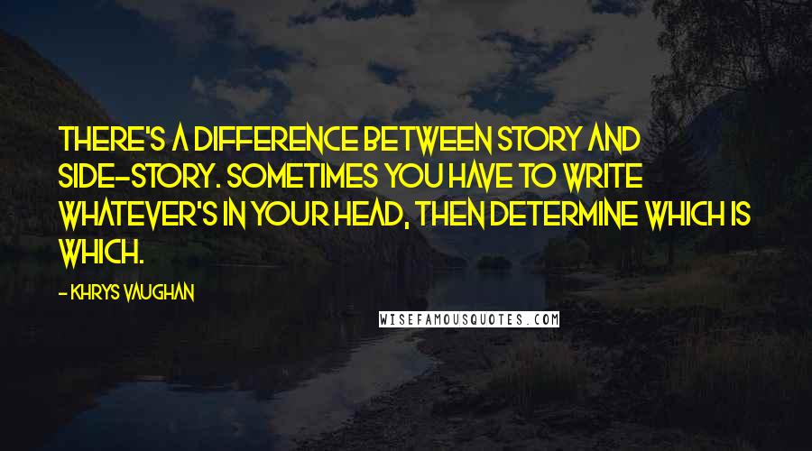 Khrys Vaughan Quotes: There's a difference between story and side-story. Sometimes you have to write whatever's in your head, then determine which is which.