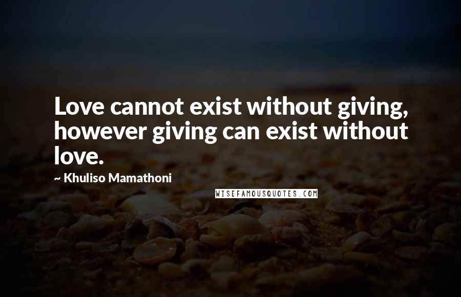Khuliso Mamathoni Quotes: Love cannot exist without giving, however giving can exist without love.