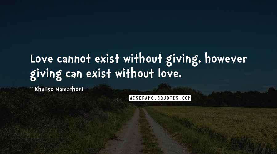 Khuliso Mamathoni Quotes: Love cannot exist without giving, however giving can exist without love.