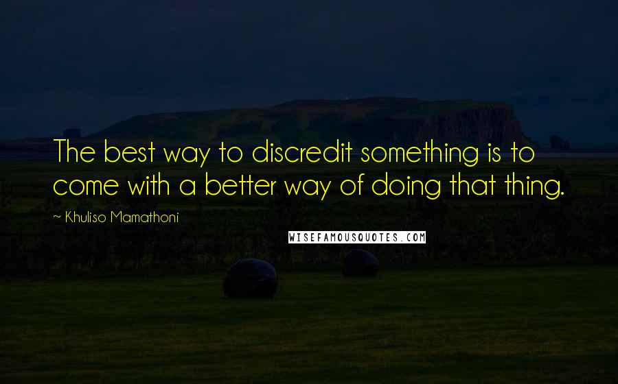 Khuliso Mamathoni Quotes: The best way to discredit something is to come with a better way of doing that thing.