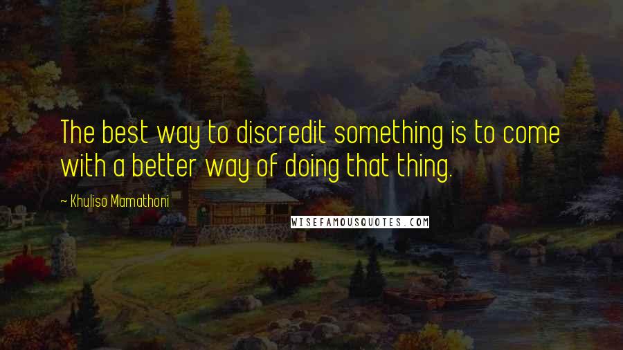 Khuliso Mamathoni Quotes: The best way to discredit something is to come with a better way of doing that thing.