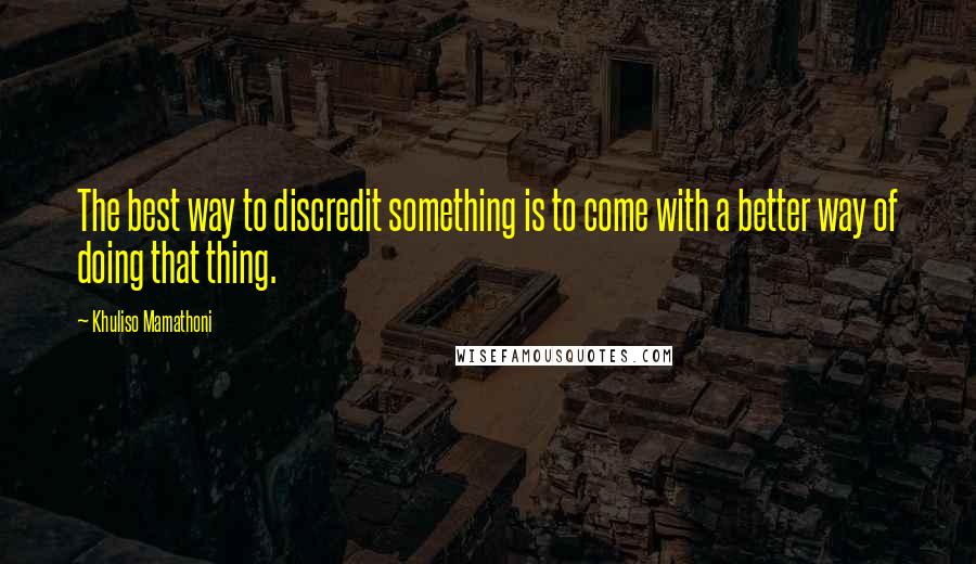 Khuliso Mamathoni Quotes: The best way to discredit something is to come with a better way of doing that thing.