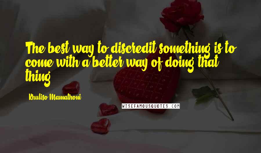 Khuliso Mamathoni Quotes: The best way to discredit something is to come with a better way of doing that thing.