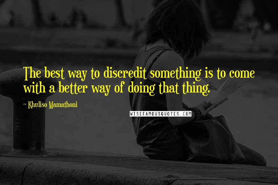 Khuliso Mamathoni Quotes: The best way to discredit something is to come with a better way of doing that thing.