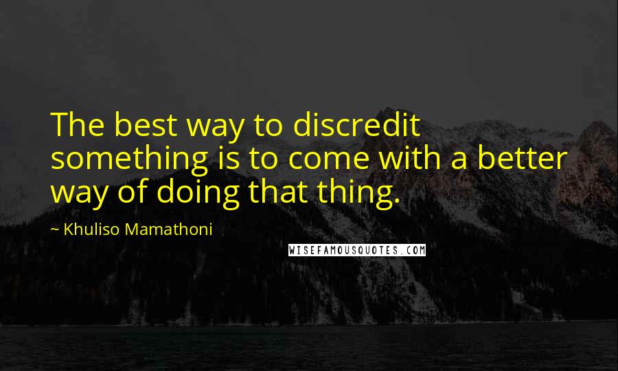 Khuliso Mamathoni Quotes: The best way to discredit something is to come with a better way of doing that thing.
