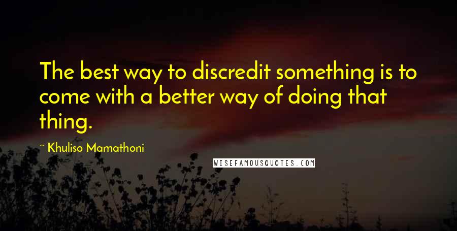 Khuliso Mamathoni Quotes: The best way to discredit something is to come with a better way of doing that thing.
