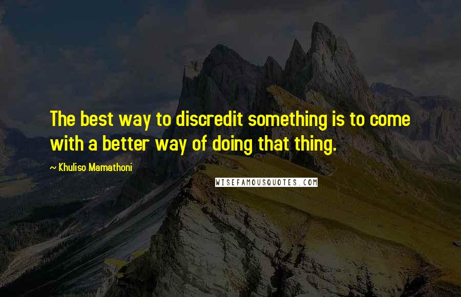 Khuliso Mamathoni Quotes: The best way to discredit something is to come with a better way of doing that thing.