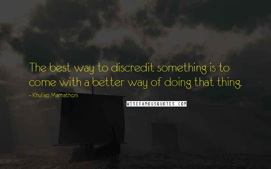 Khuliso Mamathoni Quotes: The best way to discredit something is to come with a better way of doing that thing.