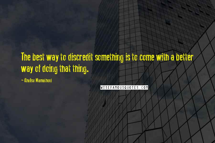 Khuliso Mamathoni Quotes: The best way to discredit something is to come with a better way of doing that thing.