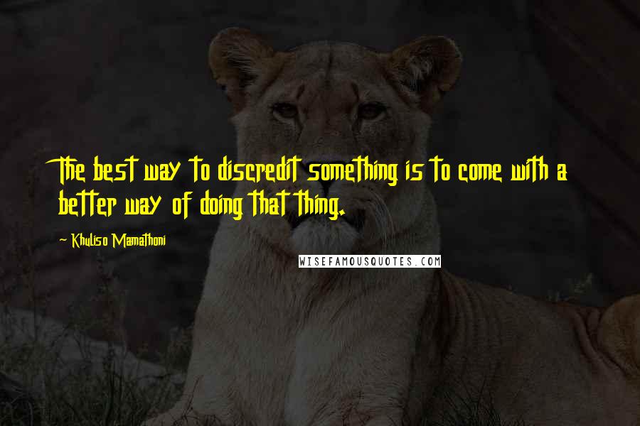 Khuliso Mamathoni Quotes: The best way to discredit something is to come with a better way of doing that thing.