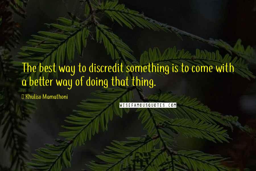 Khuliso Mamathoni Quotes: The best way to discredit something is to come with a better way of doing that thing.