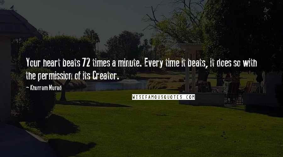 Khurram Murad Quotes: Your heart beats 72 times a minute. Every time it beats, it does so with the permission of its Creator.