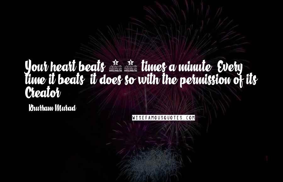 Khurram Murad Quotes: Your heart beats 72 times a minute. Every time it beats, it does so with the permission of its Creator.