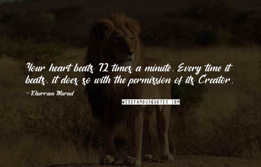 Khurram Murad Quotes: Your heart beats 72 times a minute. Every time it beats, it does so with the permission of its Creator.