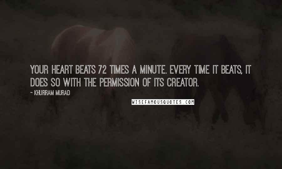 Khurram Murad Quotes: Your heart beats 72 times a minute. Every time it beats, it does so with the permission of its Creator.