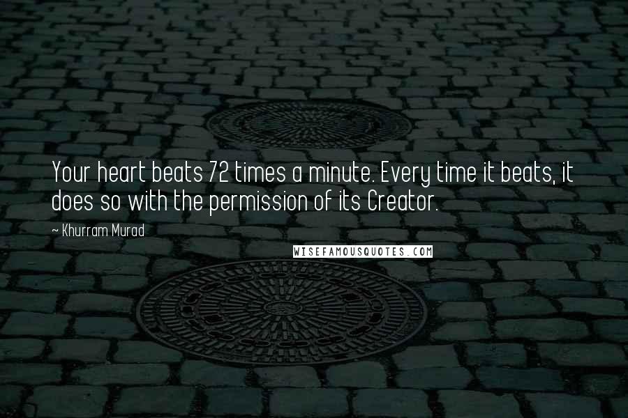 Khurram Murad Quotes: Your heart beats 72 times a minute. Every time it beats, it does so with the permission of its Creator.