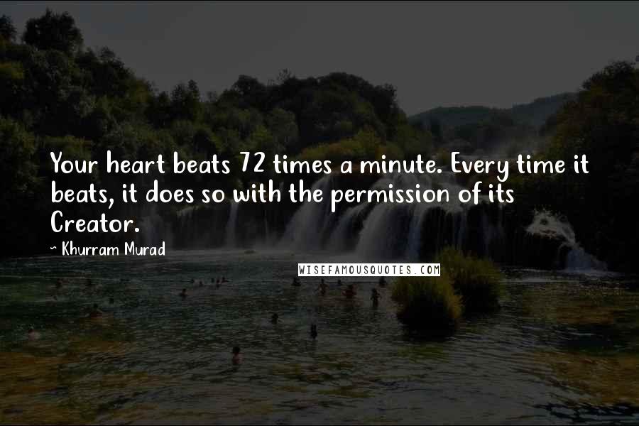 Khurram Murad Quotes: Your heart beats 72 times a minute. Every time it beats, it does so with the permission of its Creator.