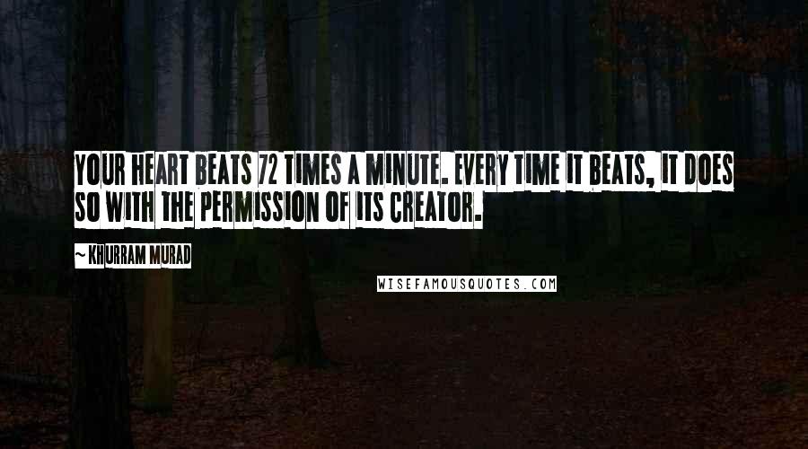 Khurram Murad Quotes: Your heart beats 72 times a minute. Every time it beats, it does so with the permission of its Creator.