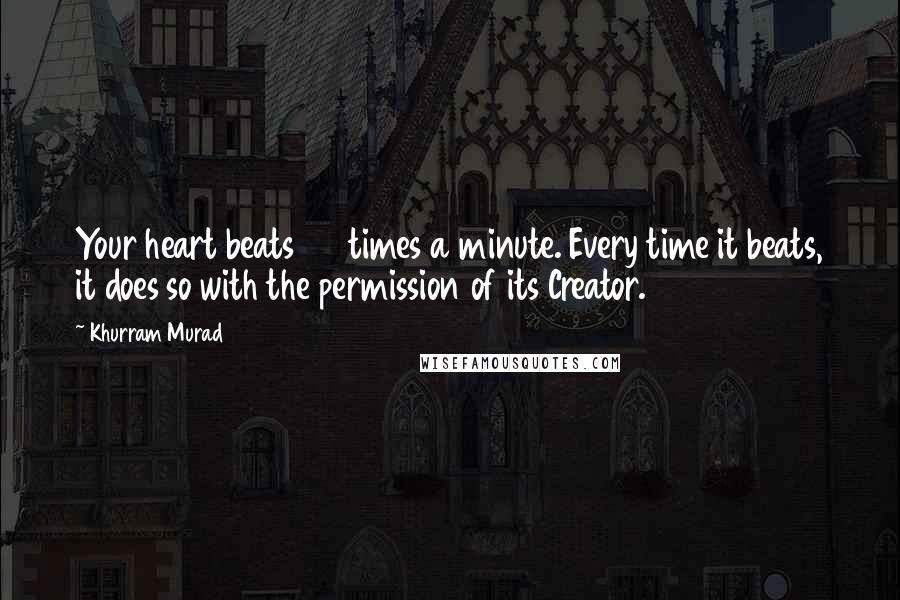 Khurram Murad Quotes: Your heart beats 72 times a minute. Every time it beats, it does so with the permission of its Creator.