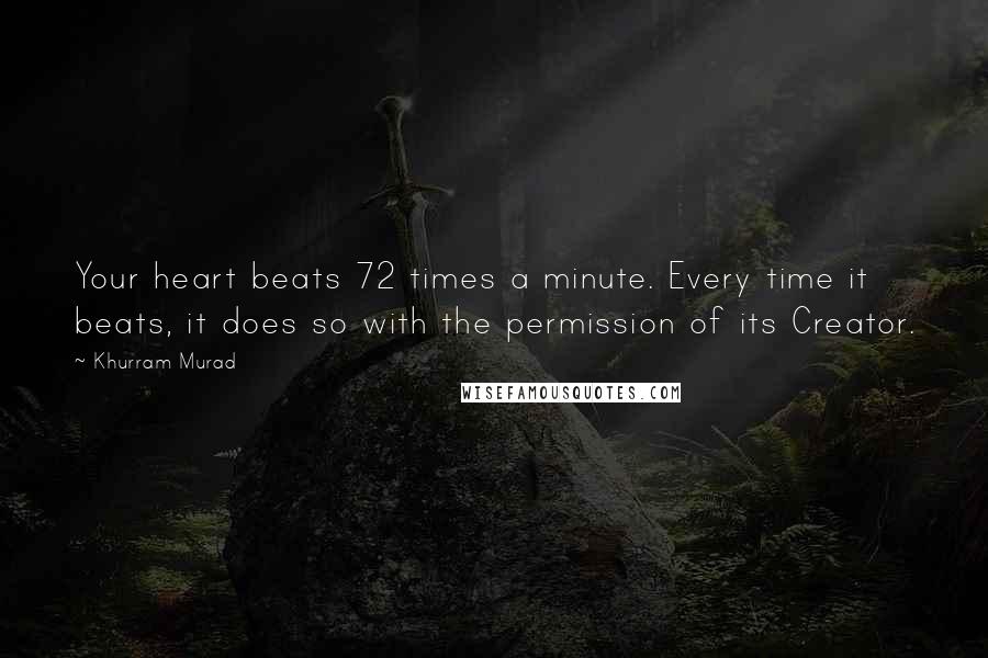 Khurram Murad Quotes: Your heart beats 72 times a minute. Every time it beats, it does so with the permission of its Creator.