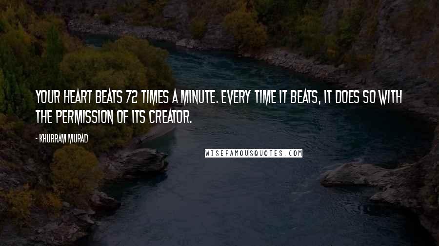 Khurram Murad Quotes: Your heart beats 72 times a minute. Every time it beats, it does so with the permission of its Creator.