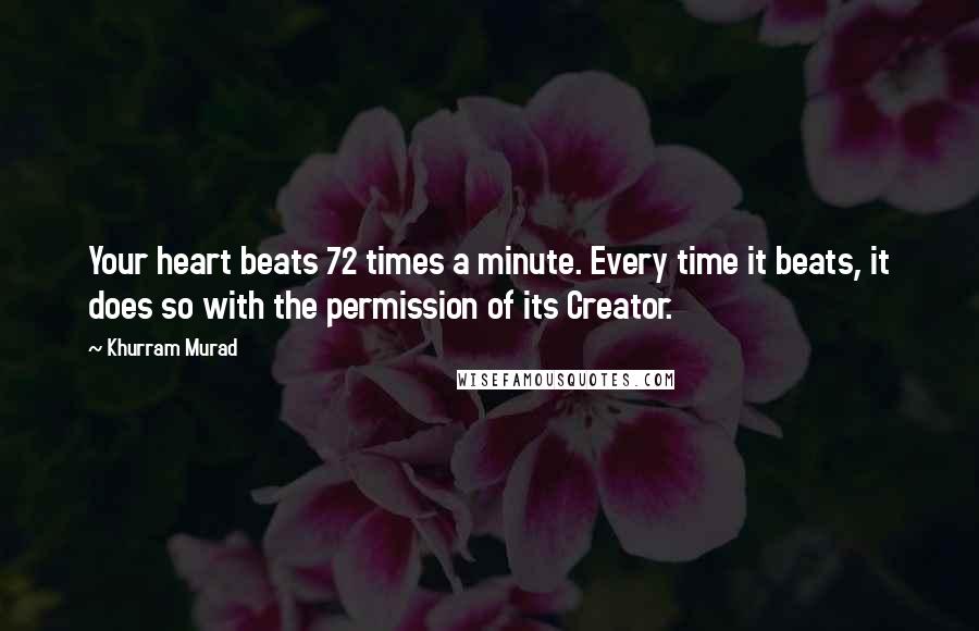 Khurram Murad Quotes: Your heart beats 72 times a minute. Every time it beats, it does so with the permission of its Creator.