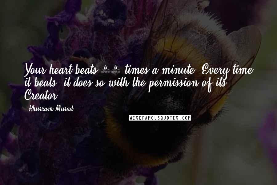 Khurram Murad Quotes: Your heart beats 72 times a minute. Every time it beats, it does so with the permission of its Creator.