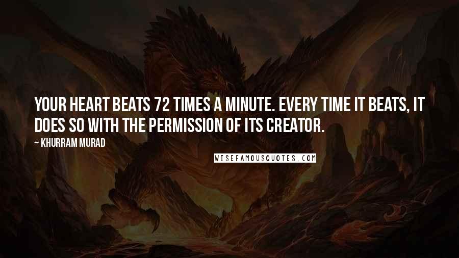 Khurram Murad Quotes: Your heart beats 72 times a minute. Every time it beats, it does so with the permission of its Creator.