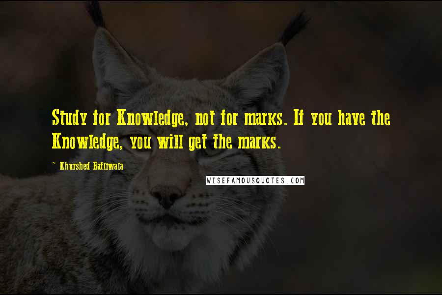 Khurshed Batliwala Quotes: Study for Knowledge, not for marks. If you have the Knowledge, you will get the marks.