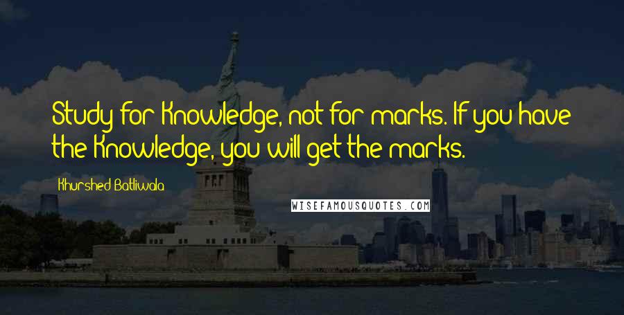Khurshed Batliwala Quotes: Study for Knowledge, not for marks. If you have the Knowledge, you will get the marks.
