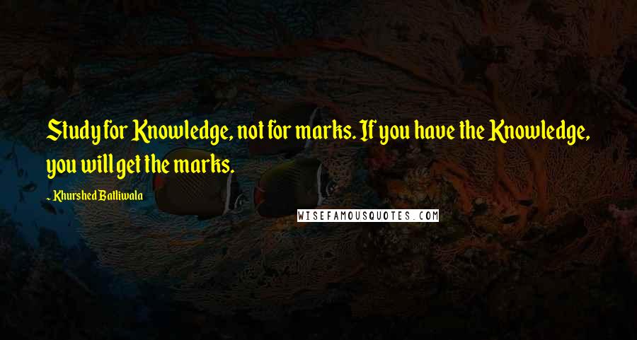 Khurshed Batliwala Quotes: Study for Knowledge, not for marks. If you have the Knowledge, you will get the marks.