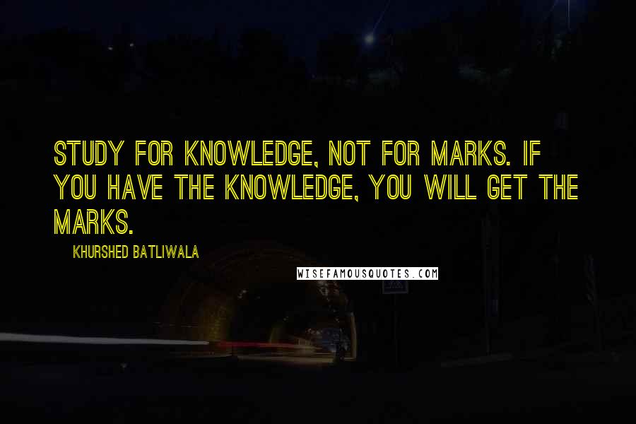Khurshed Batliwala Quotes: Study for Knowledge, not for marks. If you have the Knowledge, you will get the marks.