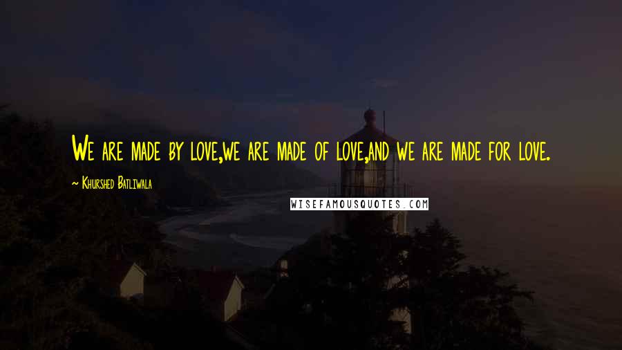 Khurshed Batliwala Quotes: We are made by love,we are made of love,and we are made for love.