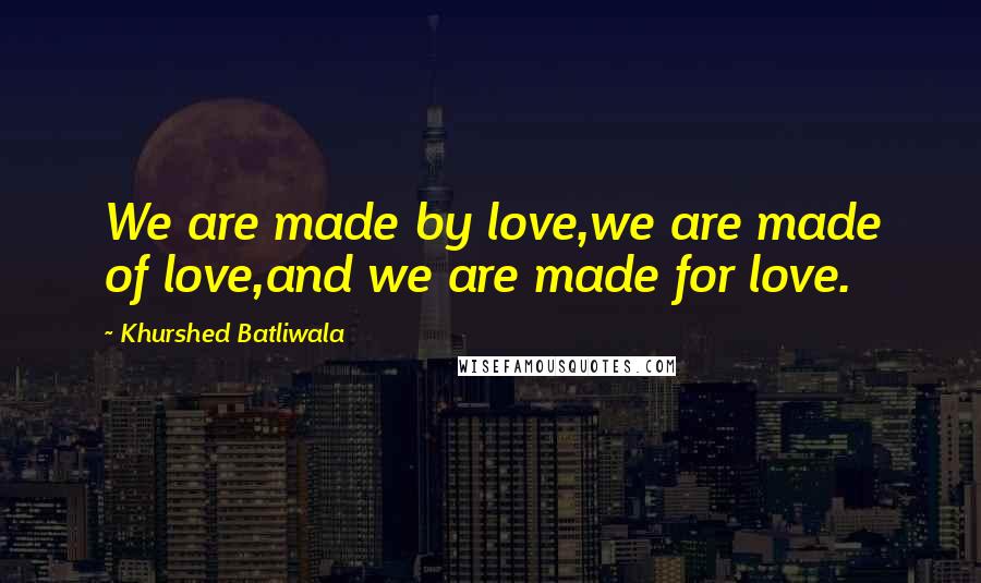 Khurshed Batliwala Quotes: We are made by love,we are made of love,and we are made for love.