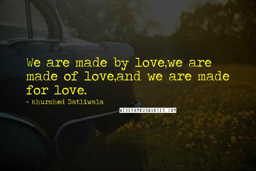 Khurshed Batliwala Quotes: We are made by love,we are made of love,and we are made for love.