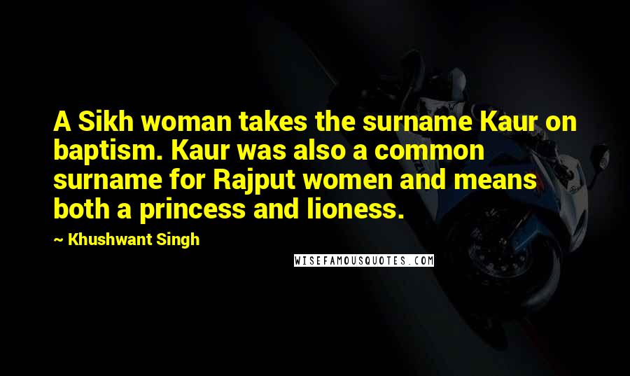 Khushwant Singh Quotes: A Sikh woman takes the surname Kaur on baptism. Kaur was also a common surname for Rajput women and means both a princess and lioness.