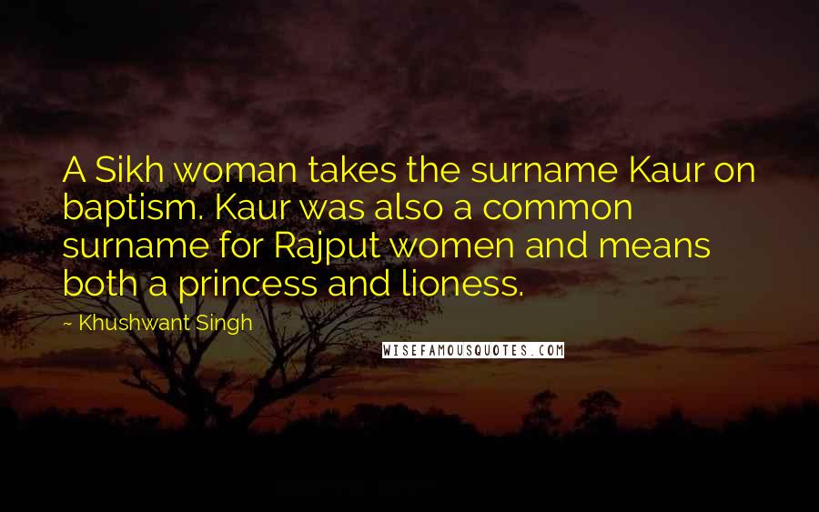 Khushwant Singh Quotes: A Sikh woman takes the surname Kaur on baptism. Kaur was also a common surname for Rajput women and means both a princess and lioness.