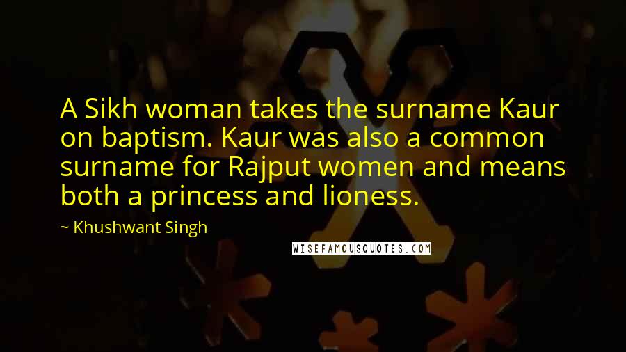 Khushwant Singh Quotes: A Sikh woman takes the surname Kaur on baptism. Kaur was also a common surname for Rajput women and means both a princess and lioness.