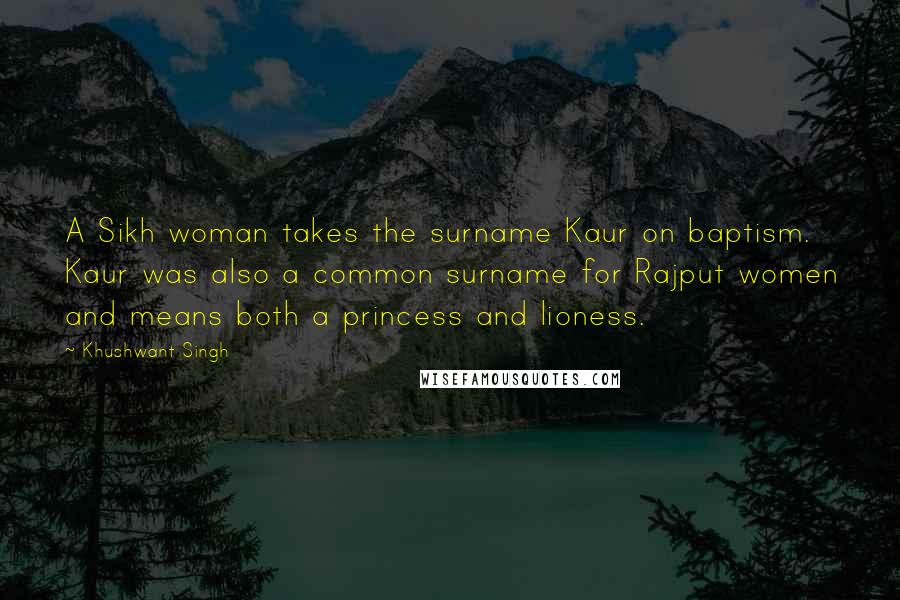 Khushwant Singh Quotes: A Sikh woman takes the surname Kaur on baptism. Kaur was also a common surname for Rajput women and means both a princess and lioness.