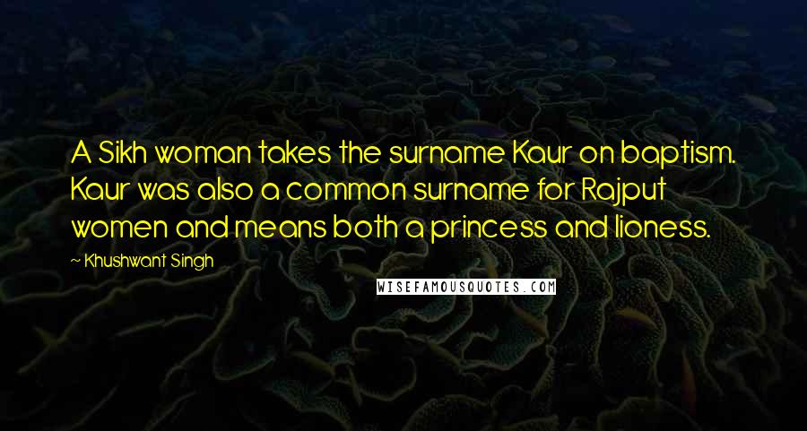 Khushwant Singh Quotes: A Sikh woman takes the surname Kaur on baptism. Kaur was also a common surname for Rajput women and means both a princess and lioness.