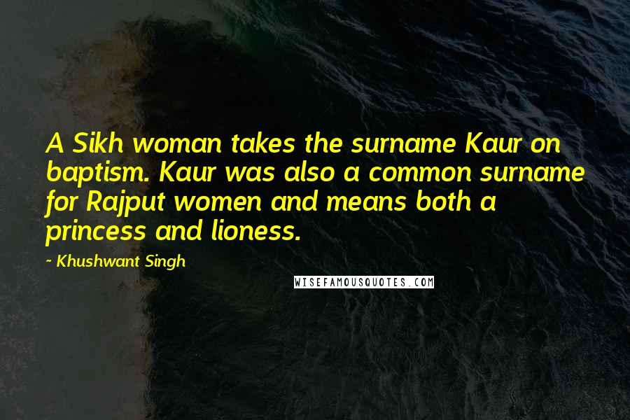 Khushwant Singh Quotes: A Sikh woman takes the surname Kaur on baptism. Kaur was also a common surname for Rajput women and means both a princess and lioness.